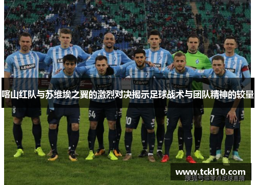 喀山红队与苏维埃之翼的激烈对决揭示足球战术与团队精神的较量