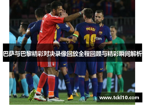 巴萨与巴黎精彩对决录像回放全程回顾与精彩瞬间解析