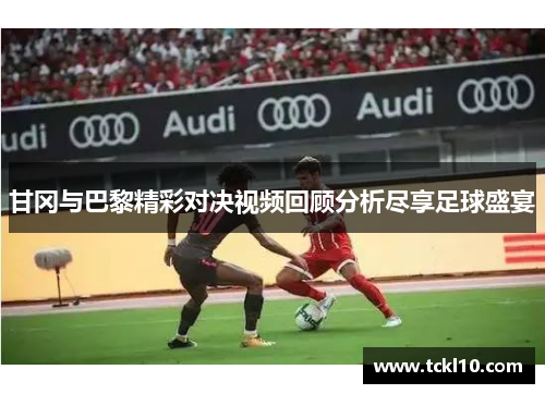 甘冈与巴黎精彩对决视频回顾分析尽享足球盛宴