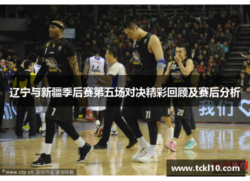 辽宁与新疆季后赛第五场对决精彩回顾及赛后分析 辽宁与新疆季后赛第五场对决精彩回顾及赛后分析