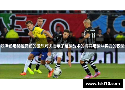 兹沃勒与赫拉克勒的激烈对决揭示了足球战术的博弈与球队实力的较量